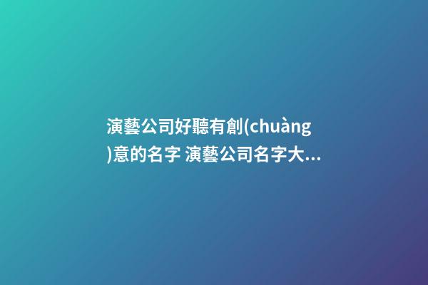 演藝公司好聽有創(chuàng)意的名字 演藝公司名字大全洋氣